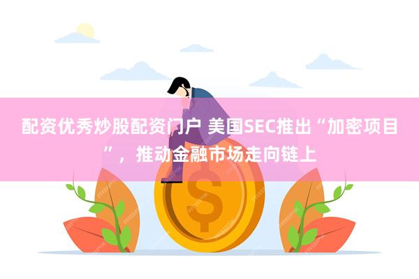 配资优秀炒股配资门户 美国SEC推出“加密项目”，推动金融市场走向链上