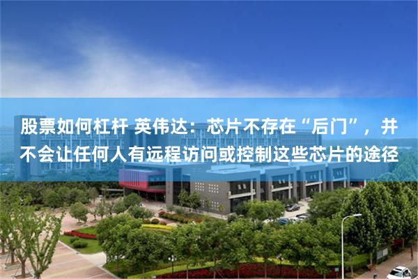 股票如何杠杆 英伟达：芯片不存在“后门”，并不会让任何人有远程访问或控制这些芯片的途径