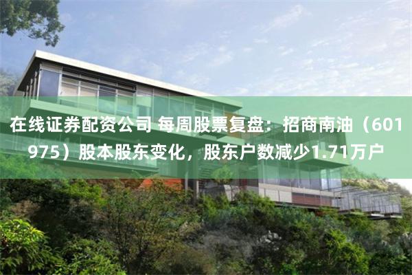 在线证券配资公司 每周股票复盘：招商南油（601975）股本股东变化，股东户数减少1.71万户