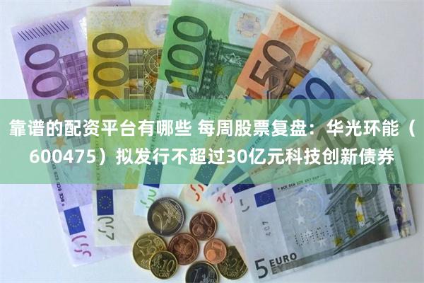 靠谱的配资平台有哪些 每周股票复盘：华光环能（600475）拟发行不超过30亿元科技创新债券