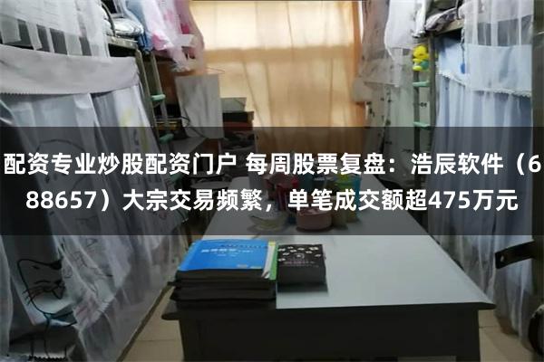 配资专业炒股配资门户 每周股票复盘：浩辰软件（688657）大宗交易频繁，单笔成交额超475万元