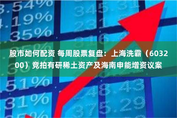 股市如何配资 每周股票复盘：上海洗霸（603200）竞拍有研稀土资产及海南申能增资议案