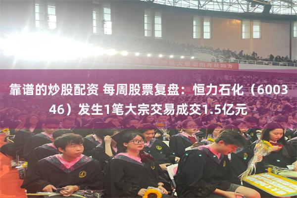 靠谱的炒股配资 每周股票复盘:恒力石化(600346)发生1笔大宗交易成交1.5亿元