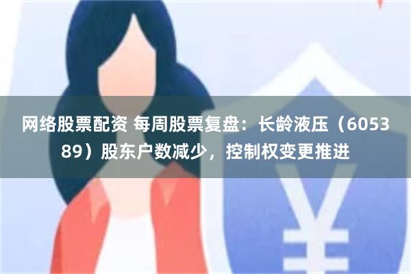 网络股票配资 每周股票复盘：长龄液压（605389）股东户数减少，控制权变更推进