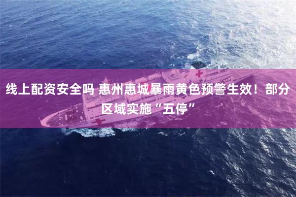 线上配资安全吗 惠州惠城暴雨黄色预警生效!部分区域实施“五停”