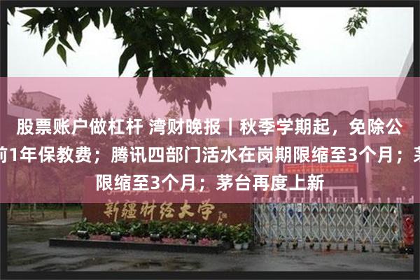 股票账户做杠杆 湾财晚报|秋季学期起,免除公办幼儿园学前1年保教费;腾讯四部门活水在岗期限缩至3个月;茅台再度上新
