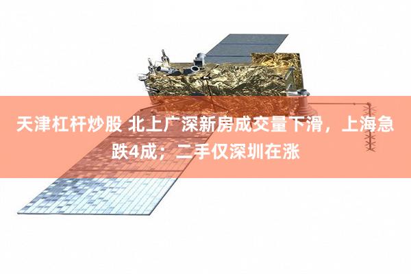 天津杠杆炒股 北上广深新房成交量下滑，上海急跌4成；二手仅深圳在涨