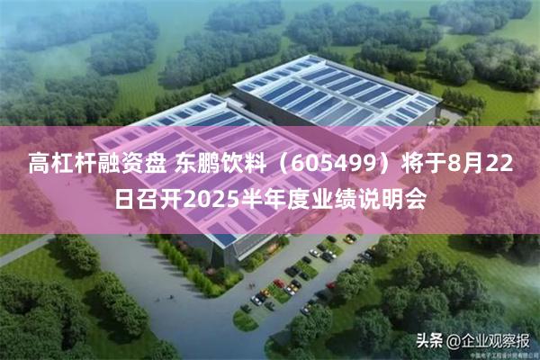 高杠杆融资盘 东鹏饮料（605499）将于8月22日召开2025半年度业绩说明会
