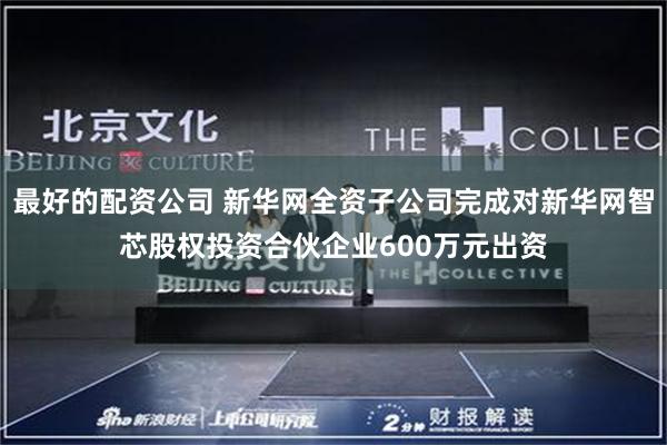 最好的配资公司 新华网全资子公司完成对新华网智芯股权投资合伙企业600万元出资