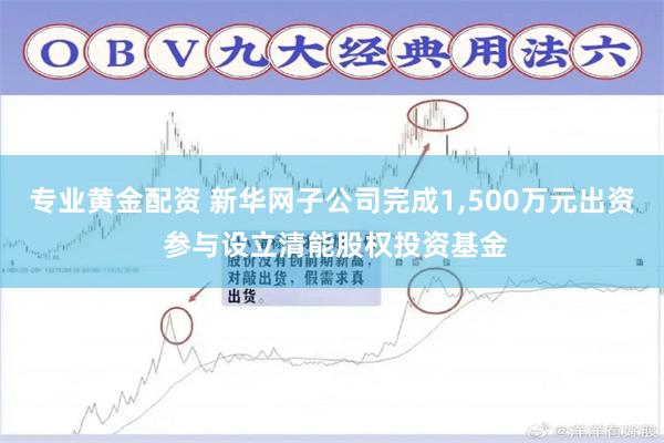 专业黄金配资 新华网子公司完成1,500万元出资 参与设立清能股权投资基金