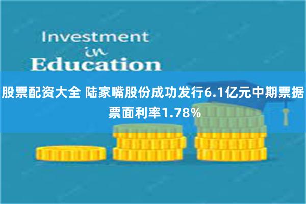 股票配资大全 陆家嘴股份成功发行6.1亿元中期票据 票面利率1.78%