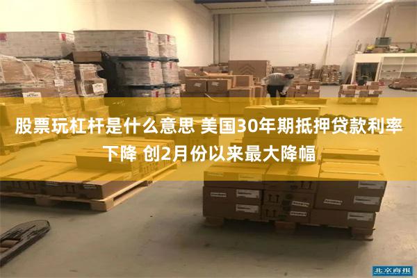 股票玩杠杆是什么意思 美国30年期抵押贷款利率下降 创2月份以来最大降幅