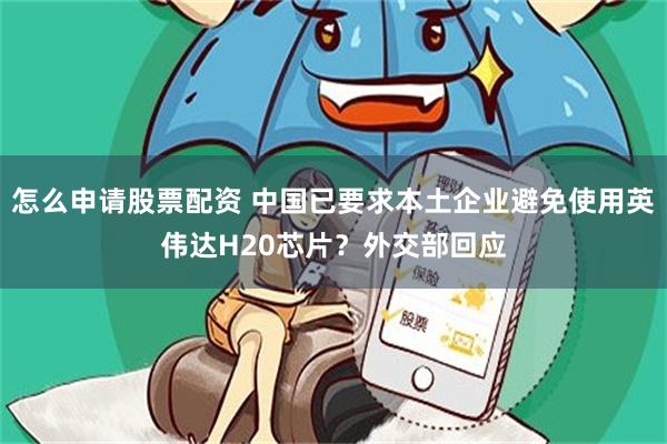 怎么申请股票配资 中国已要求本土企业避免使用英伟达H20芯片？外交部回应