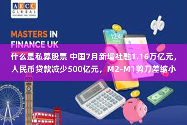 什么是私募股票 中国7月新增社融1.16万亿元，人民币贷款减少500亿元，M2-M1剪刀差缩小
