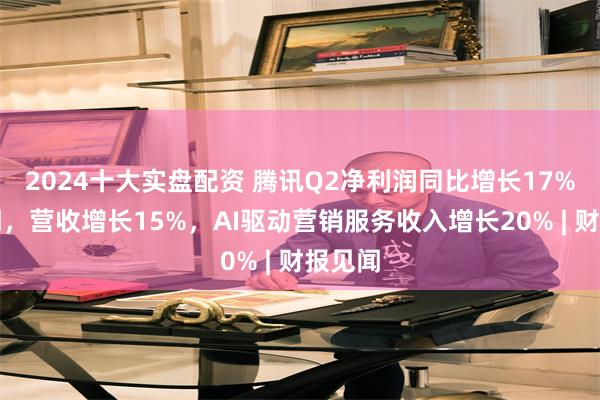 2024十大实盘配资 腾讯Q2净利润同比增长17%超预期，营收增长15%，AI驱动营销服务收入增长20% | 财报见闻