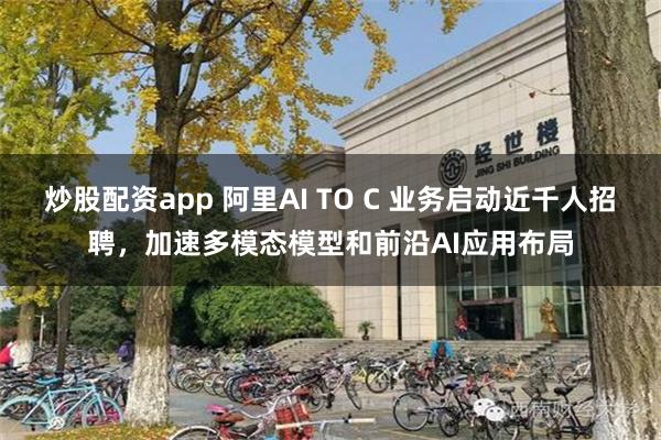 炒股配资app 阿里AI TO C 业务启动近千人招聘，加速多模态模型和前沿AI应用布局