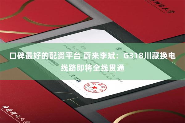 口碑最好的配资平台 蔚来李斌：G318川藏换电线路即将全线贯通