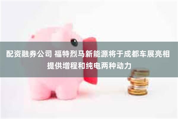 配资融券公司 福特烈马新能源将于成都车展亮相 提供增程和纯电两种动力