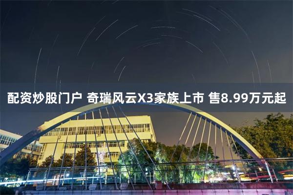 配资炒股门户 奇瑞风云X3家族上市 售8.99万元起