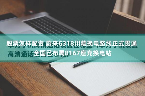 股票怎样配资 蔚来G318川藏换电路线正式贯通 全国已布局8167座充换电站