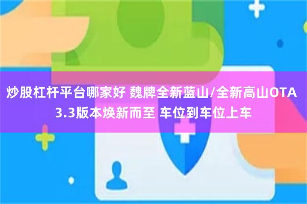 炒股杠杆平台哪家好 魏牌全新蓝山/全新高山OTA 3.3版本焕新而至 车位到车位上车