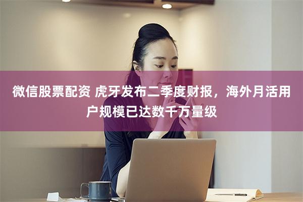 微信股票配资 虎牙发布二季度财报，海外月活用户规模已达数千万量级