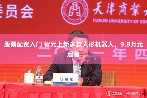 股票配资入门 智元上新多款人形机器人，9.8万元起售