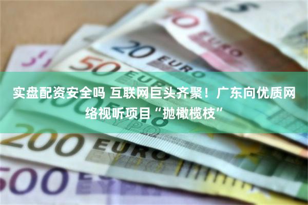 实盘配资安全吗 互联网巨头齐聚！广东向优质网络视听项目“抛橄榄枝”
