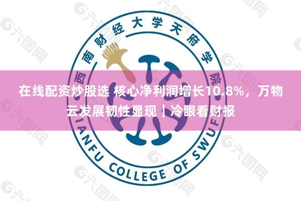在线配资炒股选 核心净利润增长10.8%,万物云发展韧性显现|冷眼看财报