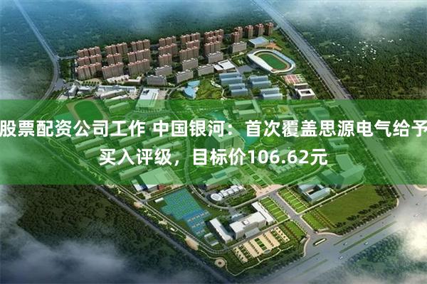 股票配资公司工作 中国银河：首次覆盖思源电气给予买入评级，目标价106.62元