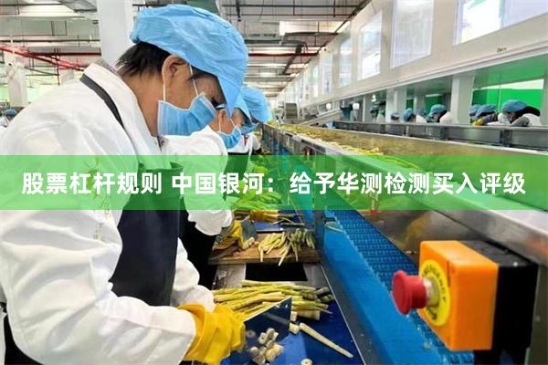 股票杠杆规则 中国银河：给予华测检测买入评级