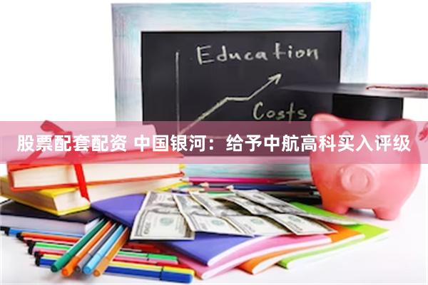 股票配套配资 中国银河：给予中航高科买入评级