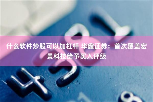 什么软件炒股可以加杠杆 华鑫证券：首次覆盖宏景科技给予买入评级