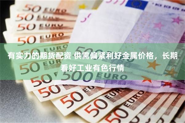 有实力的期货配资 供需偏紧利好金属价格，长期看好工业有色行情