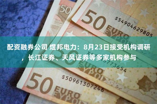 配资融券公司 煜邦电力：8月23日接受机构调研，长江证券、天风证券等多家机构参与