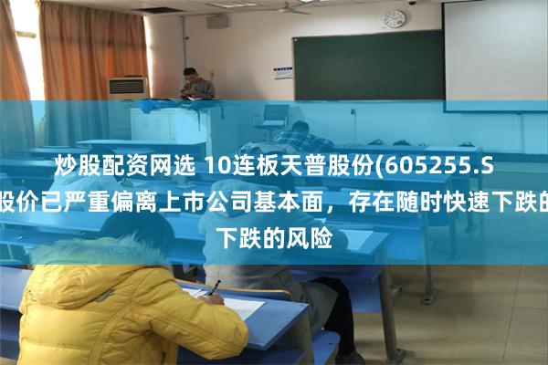 炒股配资网选 10连板天普股份(605255.SH)：股价已严重偏离上市公司基本面，存在随时快速下跌的风险