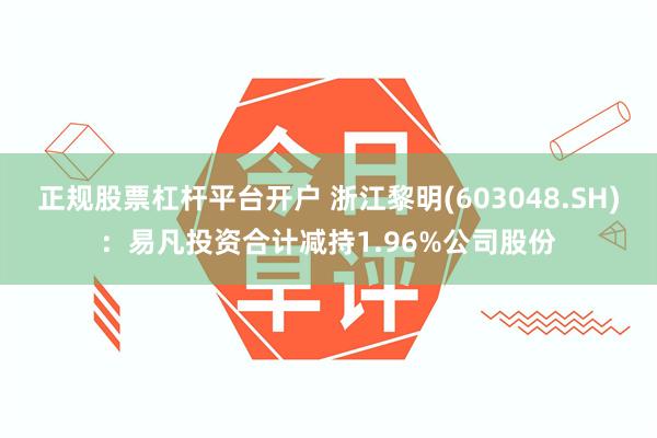 正规股票杠杆平台开户 浙江黎明(603048.SH)：易凡投资合计减持1.96%公司股份
