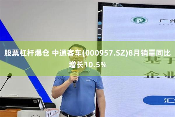 股票杠杆爆仓 中通客车(000957.SZ)8月销量同比增长10.5%