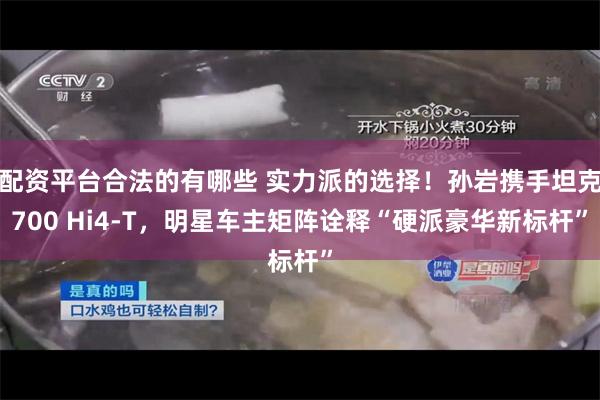 配资平台合法的有哪些 实力派的选择！孙岩携手坦克700 Hi4-T，明星车主矩阵诠释“硬派豪华新标杆”