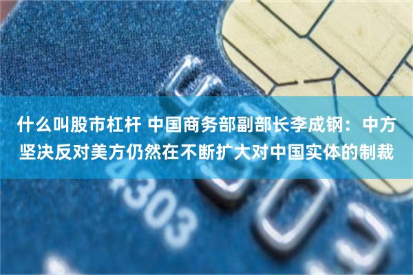 什么叫股市杠杆 中国商务部副部长李成钢:中方坚决反对美方仍然在不断扩大对中国实体的制裁