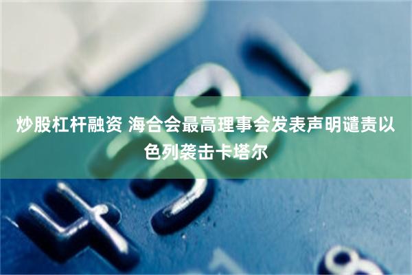 炒股杠杆融资 海合会最高理事会发表声明谴责以色列袭击卡塔尔