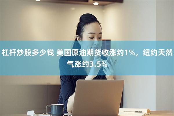 杠杆炒股多少钱 美国原油期货收涨约1%，纽约天然气涨约3.5%