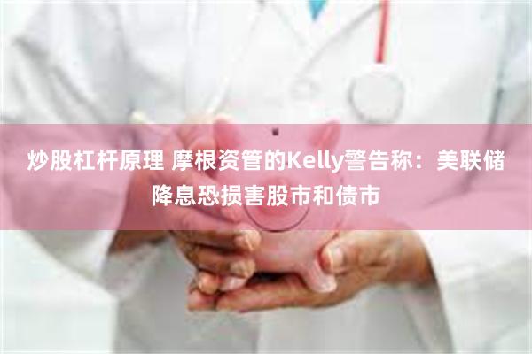 炒股杠杆原理 摩根资管的Kelly警告称：美联储降息恐损害股市和债市