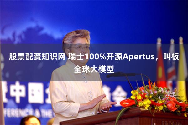 股票配资知识网 瑞士100%开源Apertus，叫板全球大模型