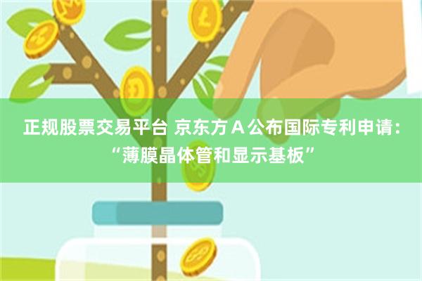 正规股票交易平台 京东方Ａ公布国际专利申请：“薄膜晶体管和显示基板”