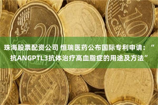 珠海股票配资公司 恒瑞医药公布国际专利申请：“抗ANGPTL3抗体治疗高血脂症的用途及方法”