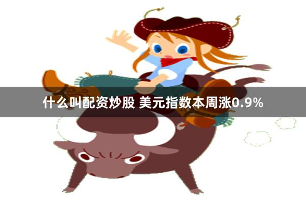 什么叫配资炒股 美元指数本周涨0.9%