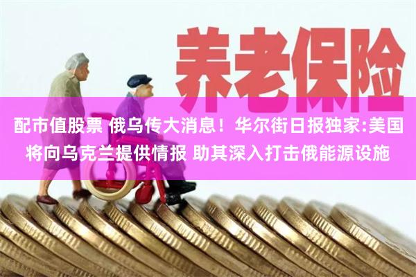 配市值股票 俄乌传大消息！华尔街日报独家:美国将向乌克兰提供情报 助其深入打击俄能源设施