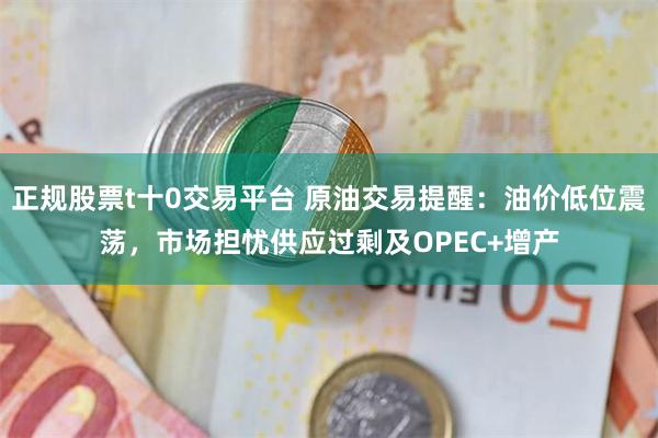 正规股票t十0交易平台 原油交易提醒：油价低位震荡，市场担忧供应过剩及OPEC+增产