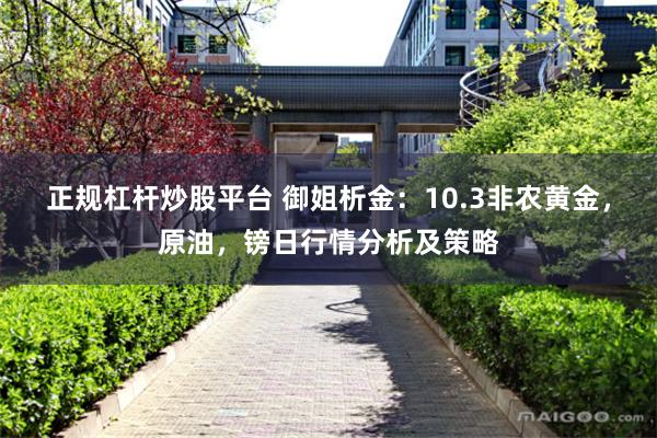 正规杠杆炒股平台 御姐析金：10.3非农黄金，原油，镑日行情分析及策略